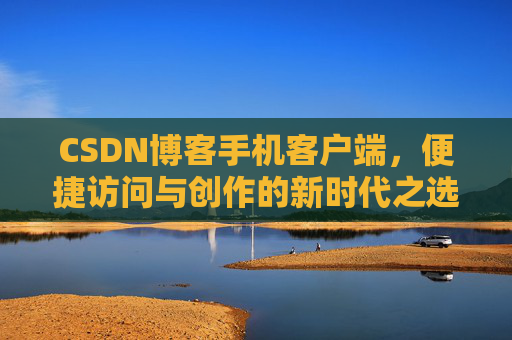 CSDN博客手机客户端，便捷访问与创作的新时代之选