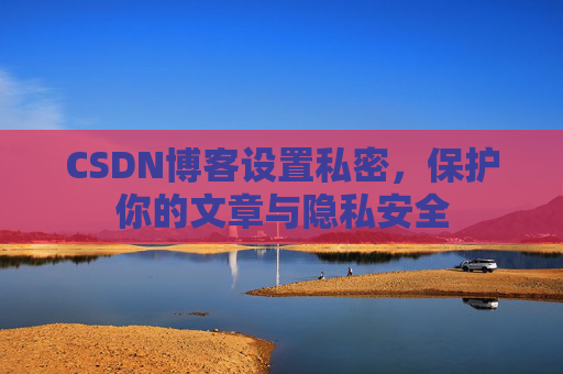 CSDN博客设置私密，保护你的文章与隐私安全
