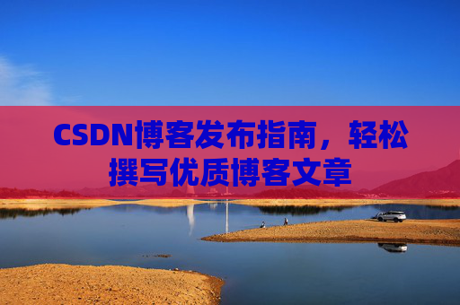 CSDN博客发布指南，轻松撰写优质博客文章